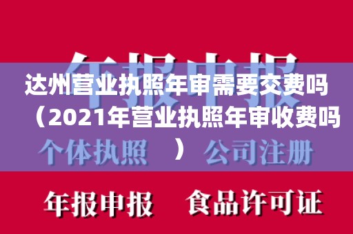 达州营业执照年审需要交费吗（2021年营业执照年审收费吗）