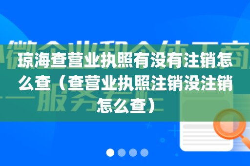 琼海查营业执照有没有注销怎么查（查营业执照注销没注销怎么查）