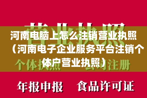 河南电脑上怎么注销营业执照（河南电子企业服务平台注销个体户营业执照）