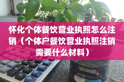 怀化个体餐饮营业执照怎么注销（个体户餐饮营业执照注销需要什么材料）