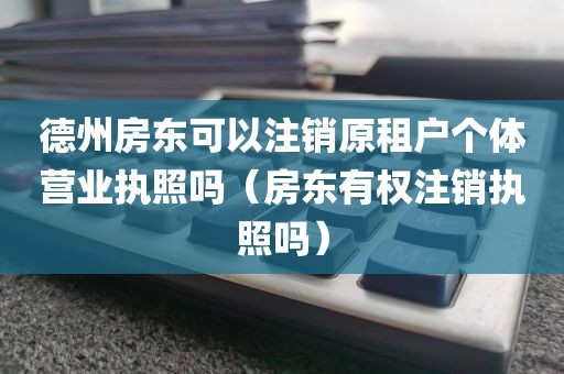 德州房东可以注销原租户个体营业执照吗（房东有权注销执照吗）