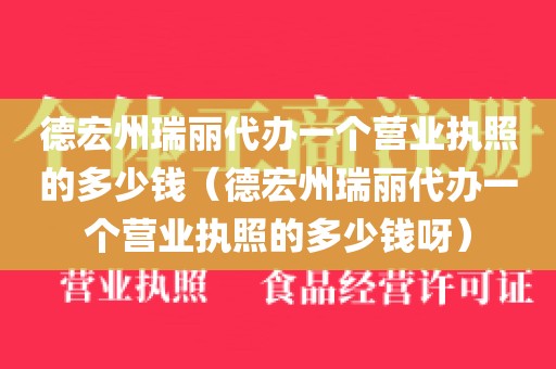 德宏州瑞丽代办一个营业执照的多少钱（德宏州瑞丽代办一个营业执照的多少钱呀）