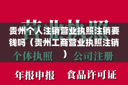 贵州个人注销营业执照注销要钱吗（贵州工商营业执照注销）
