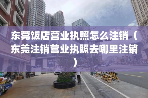 东莞饭店营业执照怎么注销（东莞注销营业执照去哪里注销）