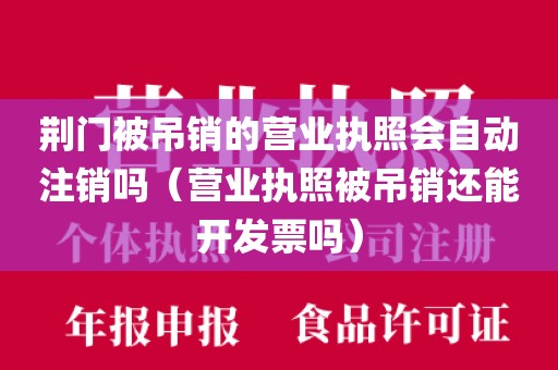 荆门被吊销的营业执照会自动注销吗（营业执照被吊销还能开发票吗）