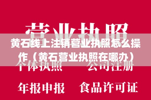 黄石线上注销营业执照怎么操作(黄石营业执照在哪办)