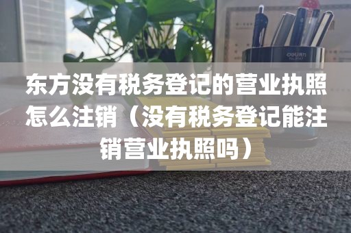 东方没有税务登记的营业执照怎么注销（没有税务登记能注销营业执照吗）