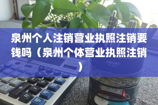 泉州个人注销营业执照注销要钱吗（泉州个体营业执照注销）
