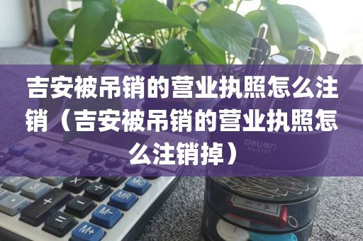 吉安被吊销的营业执照怎么注销（吉安被吊销的营业执照怎么注销掉）