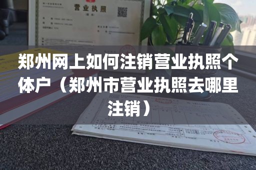 郑州网上如何注销营业执照个体户（郑州市营业执照去哪里注销）