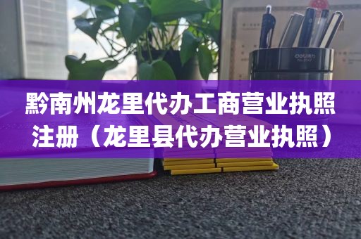 黔南州龙里代办工商营业执照注册（龙里县代办营业执照）