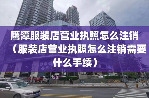 鹰潭服装店营业执照怎么注销（服装店营业执照怎么注销需要什么手续）