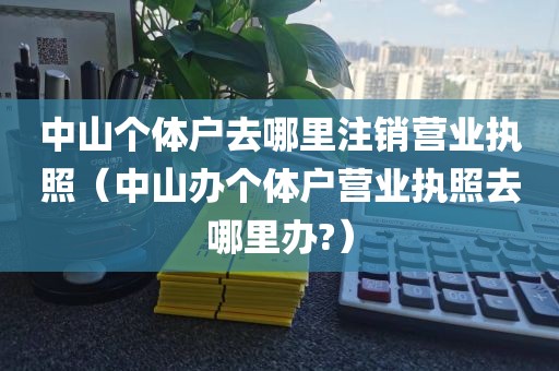 中山个体户去哪里注销营业执照（中山办个体户营业执照去哪里办?）