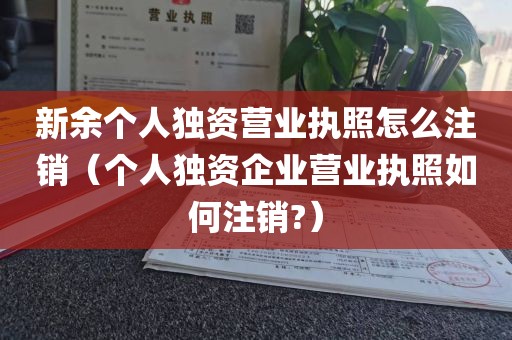 新余个人独资营业执照怎么注销（个人独资企业营业执照如何注销?）