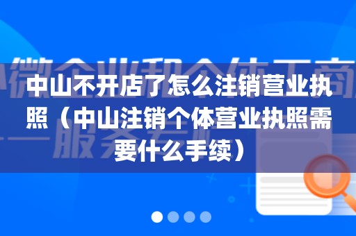 中山不开店了怎么注销营业执照（中山注销个体营业执照需要什么手续）