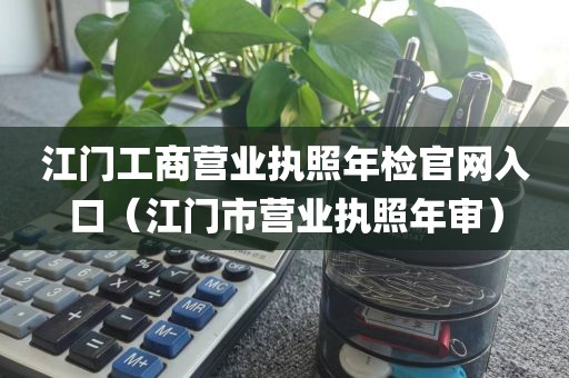江门工商营业执照年检官网入口（江门市营业执照年审）