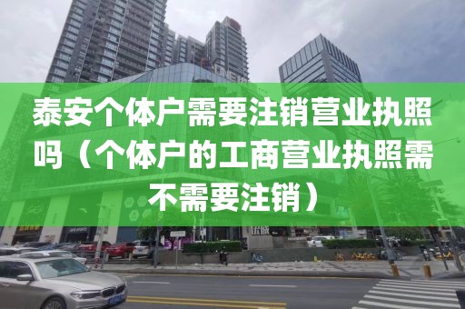 泰安个体户需要注销营业执照吗(个体户的工商营业执照需不需要注销)