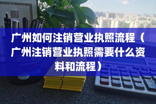 广州如何注销营业执照流程（广州注销营业执照需要什么资料和流程）