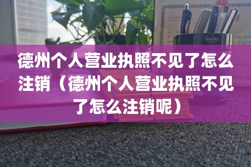 德州个人营业执照不见了怎么注销（德州个人营业执照不见了怎么注销呢）