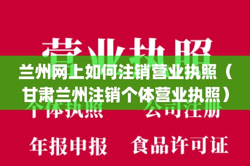 兰州网上如何注销营业执照（甘肃兰州注销个体营业执照）
