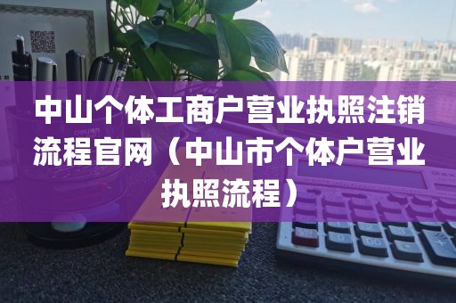 中山个体工商户营业执照注销流程官网(中山市个体户营业执照流程)