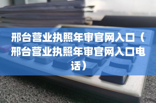 邢台营业执照年审官网入口（邢台营业执照年审官网入口电话）