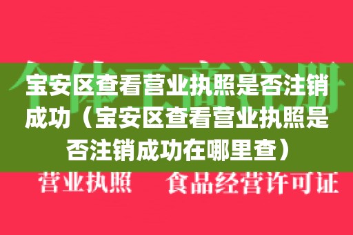 宝安区查看营业执照是否注销成功（宝安区查看营业执照是否注销成功在哪里查）