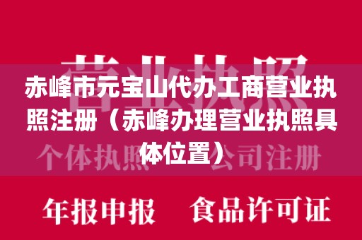 赤峰市元宝山代办工商营业执照注册（赤峰办理营业执照具体位置）