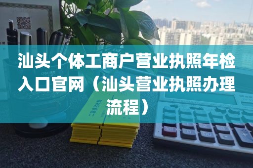 汕头个体工商户营业执照年检入口官网（汕头营业执照办理流程）