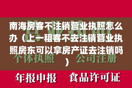 南海房客不注销营业执照怎么办（上一租客不去注销营业执照房东可以拿房产证去注销吗）