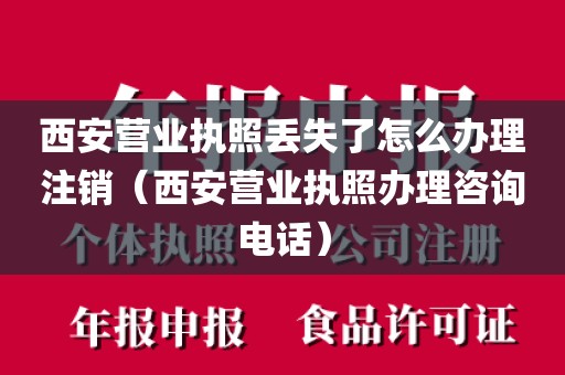 西安营业执照丢失了怎么办理注销(西安营业执照办理咨询电话)