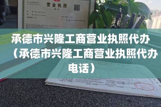 承德市兴隆工商营业执照代办（承德市兴隆工商营业执照代办电话）