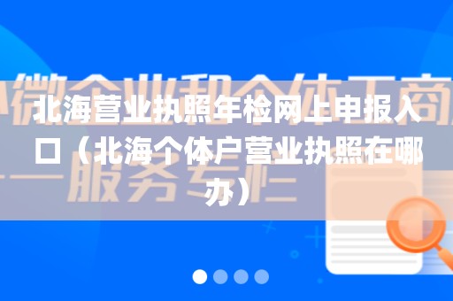 北海营业执照年检网上申报入口（北海个体户营业执照在哪办）