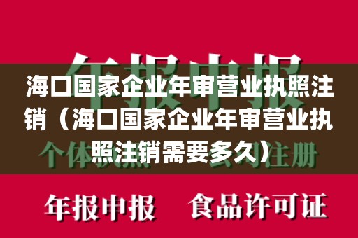 海口国家企业年审营业执照注销（海口国家企业年审营业执照注销需要多久）