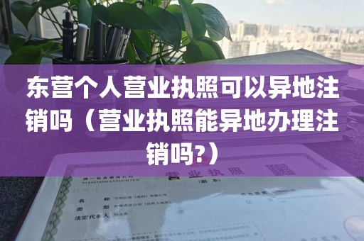 东营个人营业执照可以异地注销吗（营业执照能异地办理注销吗?）