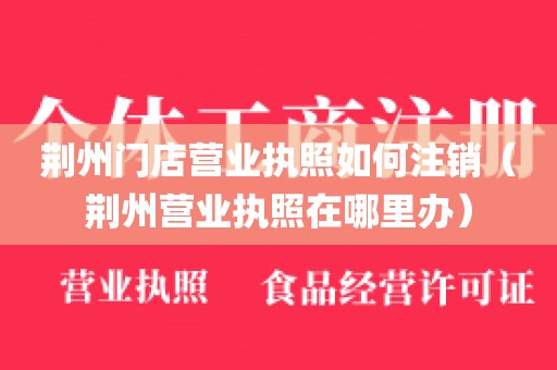 荆州门店营业执照如何注销（荆州营业执照在哪里办）