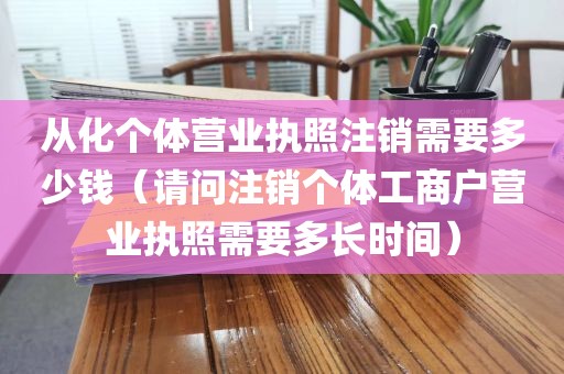 从化个体营业执照注销需要多少钱（请问注销个体工商户营业执照需要多长时间）
