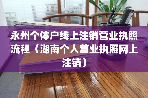 永州个体户线上注销营业执照流程(湖南个人营业执照网上注销)