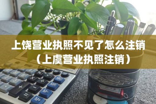 上饶营业执照不见了怎么注销（上虞营业执照注销）