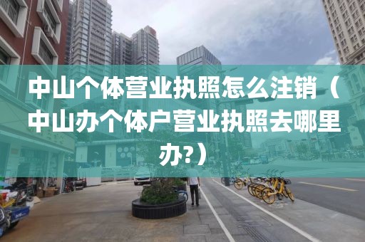 中山个体营业执照怎么注销（中山办个体户营业执照去哪里办?）