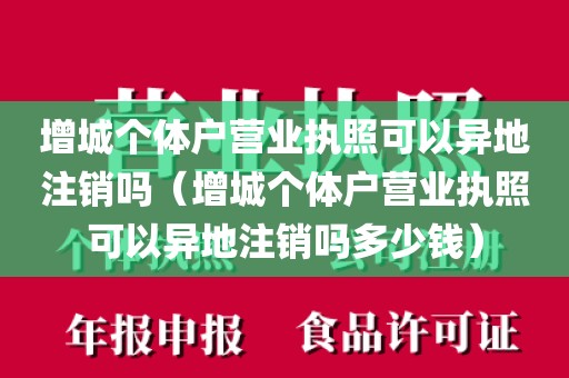 增城个体户营业执照可以异地注销吗（增城个体户营业执照可以异地注销吗多少钱）