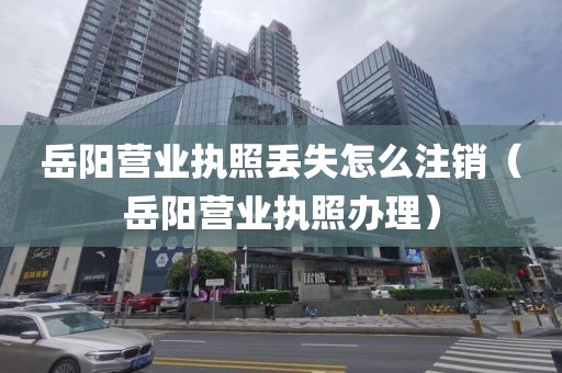 岳阳营业执照丢失怎么注销（岳阳营业执照办理）