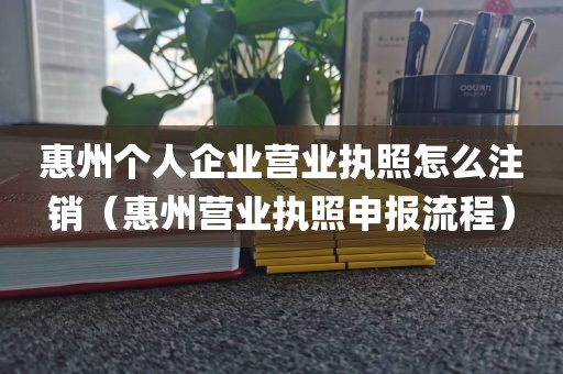惠州个人企业营业执照怎么注销（惠州营业执照申报流程）