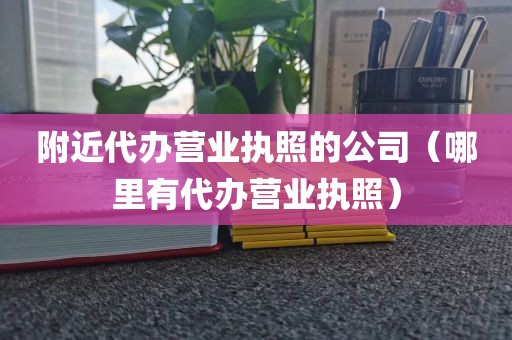 附近代办营业执照的公司（哪里有代办营业执照）