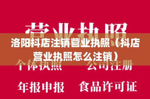 洛阳抖店注销营业执照（抖店营业执照怎么注销）