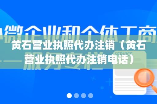 黄石营业执照代办注销（黄石营业执照代办注销电话）