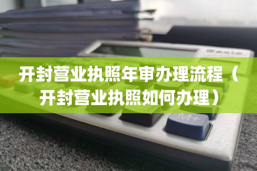 开封营业执照年审办理流程（开封营业执照如何办理）