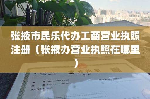张掖市民乐代办工商营业执照注册（张掖办营业执照在哪里）