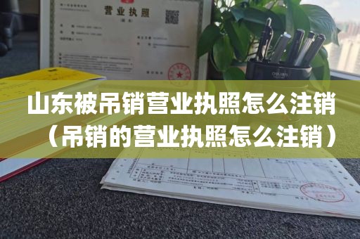 山东被吊销营业执照怎么注销（吊销的营业执照怎么注销）