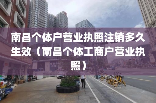 南昌个体户营业执照注销多久生效（南昌个体工商户营业执照）